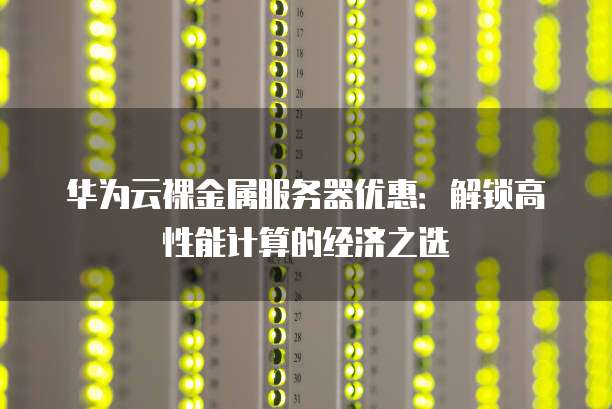 华为云裸金属服务器优惠：解锁高性能计算的经济之选