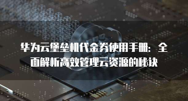 华为云堡垒机代金券使用手册:全面解析高效管理云资源的秘诀