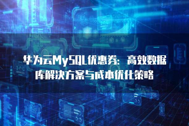 华为云MySQL优惠券:高效数据库解决方案与成本优化策略