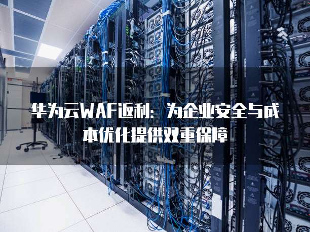 华为云WAF返利：为企业安全与成本优化提供双重保障