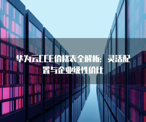 华为云CCE价格表全解析:灵活配置与企业级性价比