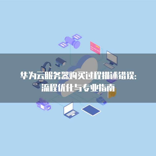 华为云服务器购买过程描述错误：流程优化与专业指南