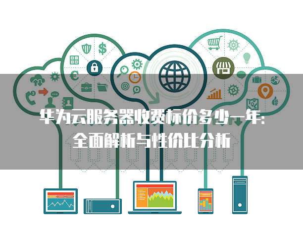 华为云服务器收费标价多少一年:全面解析与性价比分析