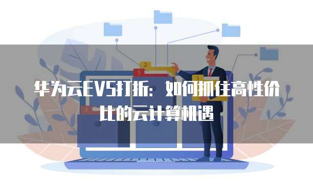 华为云EVS打折:如何抓住高性价比的云计算机遇