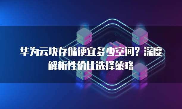 华为云块存储便宜多少空间？深度解析性价比选择策略