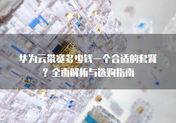 华为云带宽多少钱一个合适的套餐?全面解析与选购指南