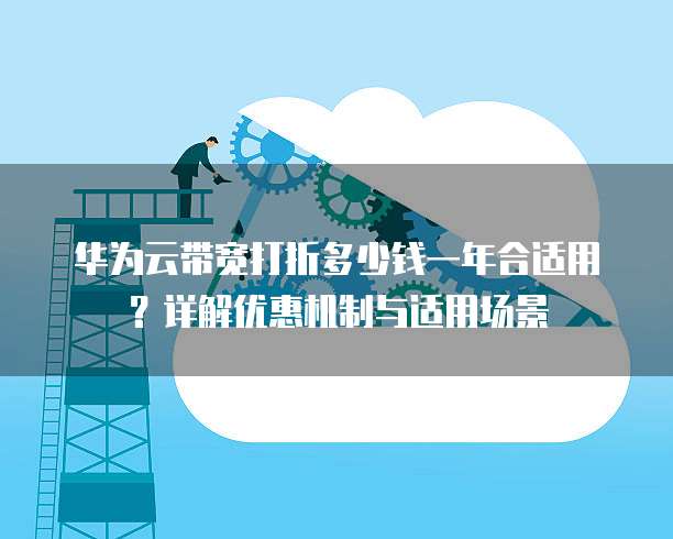华为云带宽打折多少钱一年合适用?详解优惠机制与适用场景