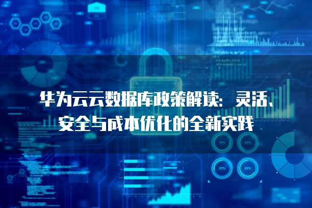 华为云云数据库政策解读：灵活、安全与成本优化的全新实践