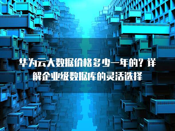 华为云大数据价格多少一年的?详解企业级数据库的灵活选择