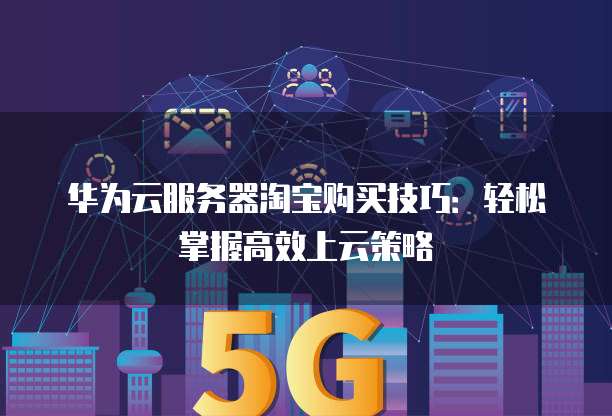 华为云服务器淘宝购买技巧:轻松掌握高效上云策略
