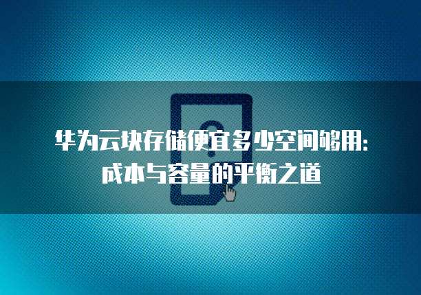 华为云块存储便宜多少空间够用:成本与容量的平衡之道