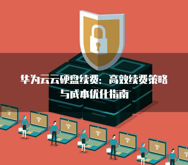 华为云云硬盘续费：高效续费策略与成本优化指南