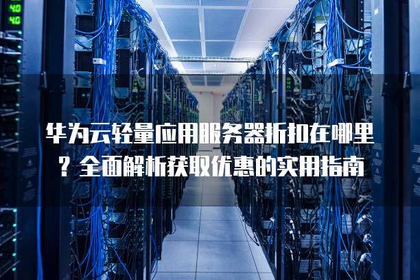 华为云轻量应用服务器折扣在哪里?全面解析获取优惠的实用指南