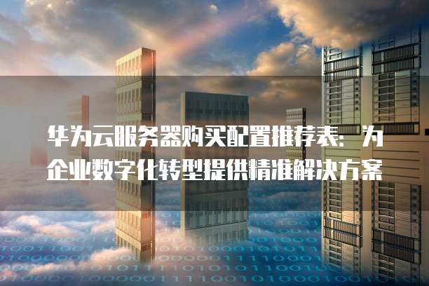 华为云服务器购买配置推荐表:为企业数字化转型提供精准解决方案