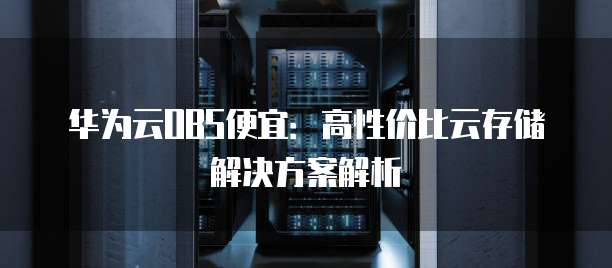 华为云OBS便宜:高性价比云存储解决方案解析
