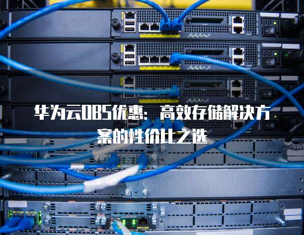 华为云OBS优惠:高效存储解决方案的性价比之选