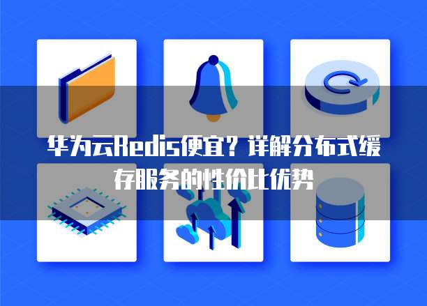华为云Redis便宜?详解分布式缓存服务的性价比优势
