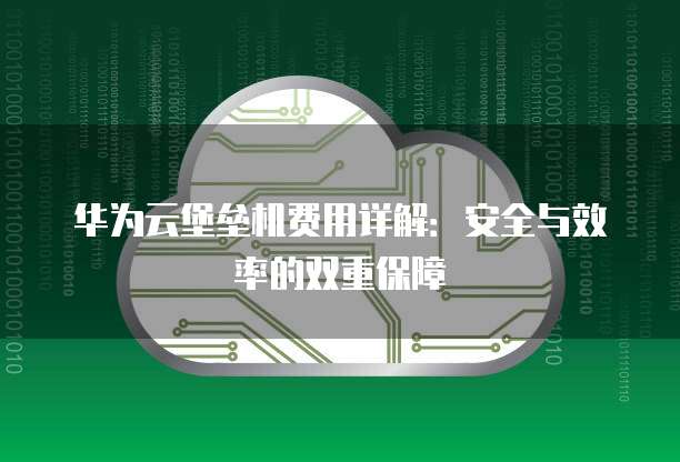 华为云堡垒机费用详解：安全与效率的双重保障