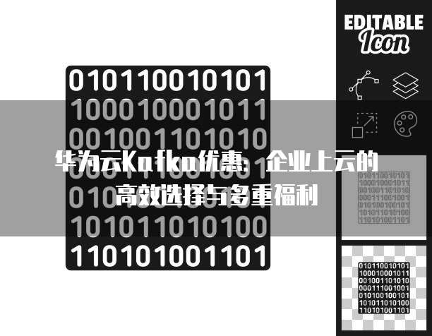 华为云Kafka优惠:企业上云的高效选择与多重福利