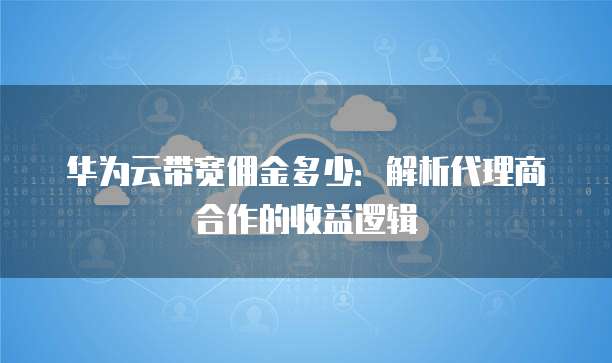 华为云带宽佣金多少:解析代理商合作的收益逻辑
