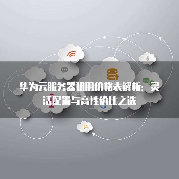 华为云服务器租用价格表解析：灵活配置与高性价比之选