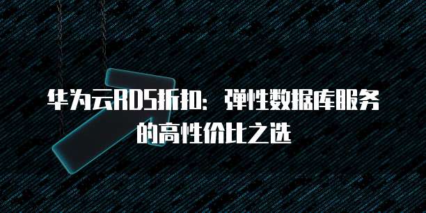 华为云RDS折扣：弹性数据库服务的高性价比之选