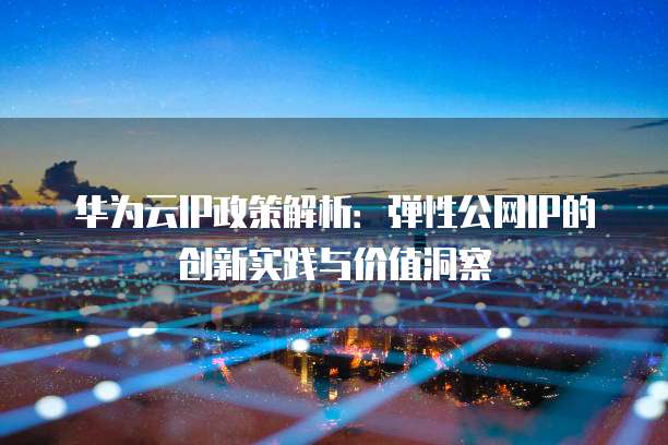 华为云IP政策解析：弹性公网IP的创新实践与价值洞察