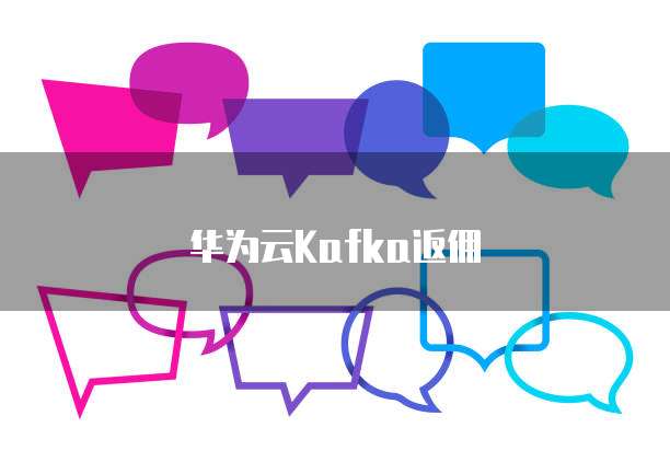 华为云Kafka返佣,华为云kafka返佣怎么用