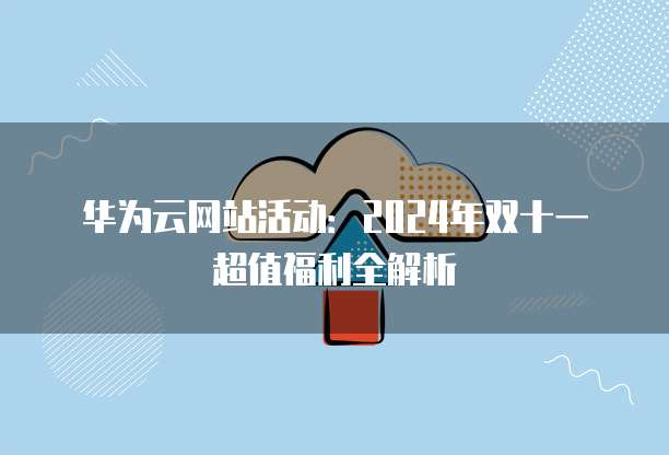 华为云网站活动:2024年双十一超值福利全解析