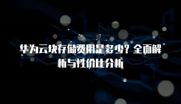 华为云块存储费用是多少?全面解析与性价比分析