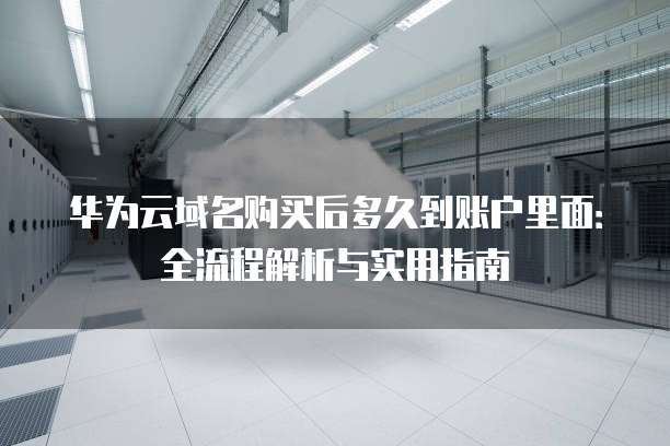 华为云域名购买后多久到账户里面:全流程解析与实用指南