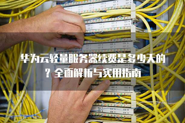 华为云轻量服务器续费是多少天的?全面解析与实用指南