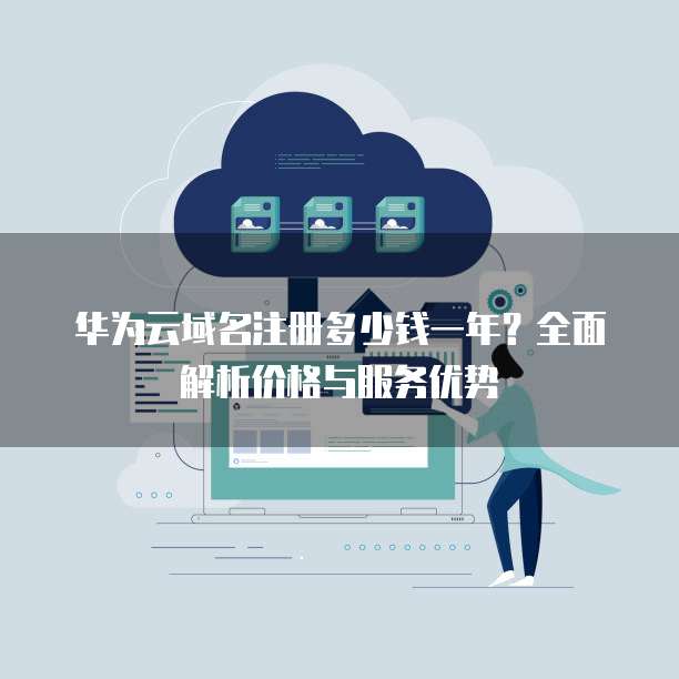 华为云域名注册多少钱一年？全面解析价格与服务优势
