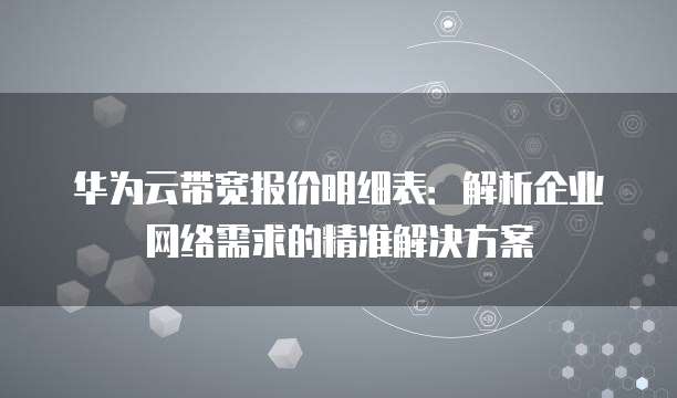 华为云带宽报价明细表:解析企业网络需求的精准解决方案