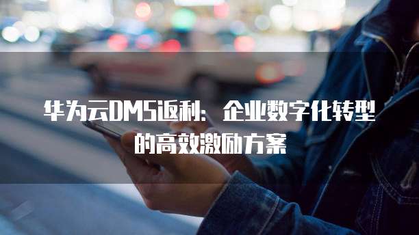 华为云DMS返利:企业数字化转型的高效激励方案