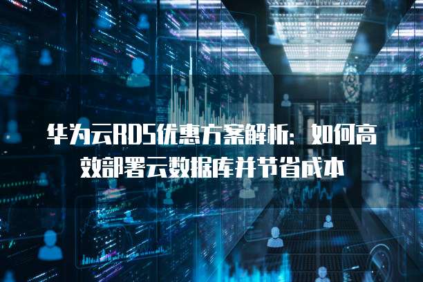 华为云RDS优惠方案解析:如何高效部署云数据库并节省成本