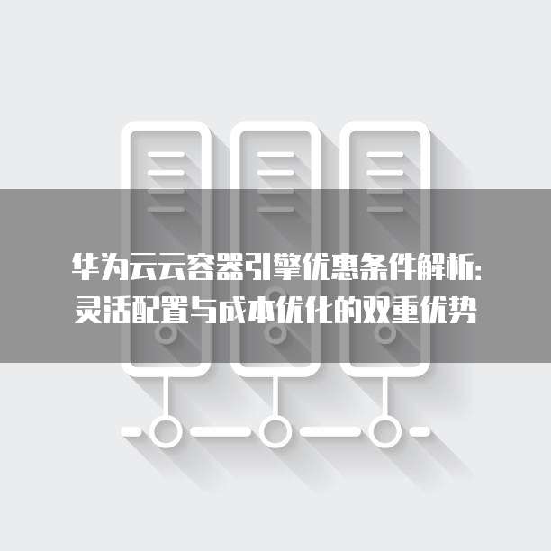 华为云云容器引擎优惠条件解析:灵活配置与成本优化的双重优势
