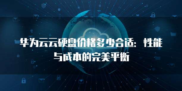 华为云云硬盘价格多少合适：性能与成本的完美平衡