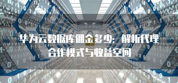 华为云数据库佣金多少:解析代理合作模式与收益空间