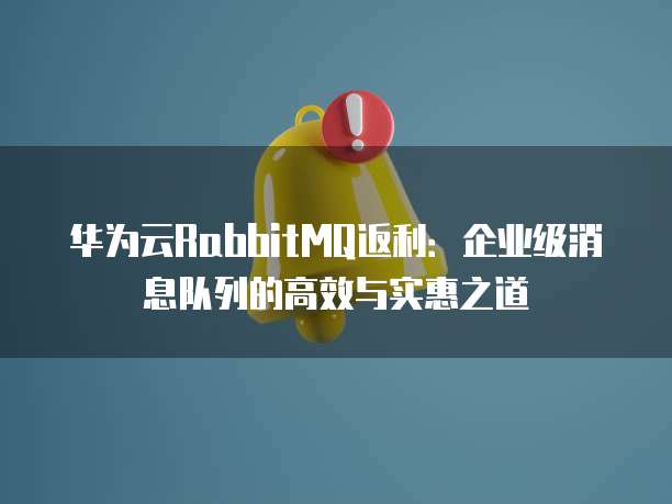 华为云RabbitMQ返利:企业级消息队列的高效与实惠之道