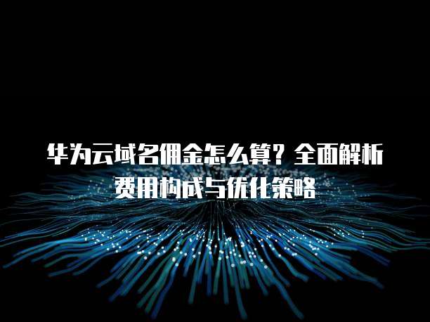 华为云域名佣金怎么算?全面解析费用构成与优化策略