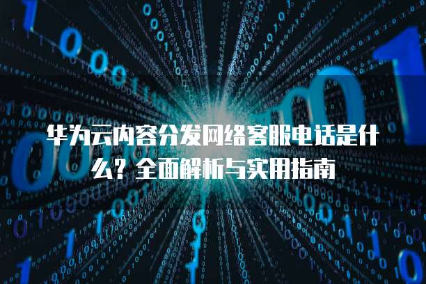 华为云内容分发网络客服电话是什么?全面解析与实用指南