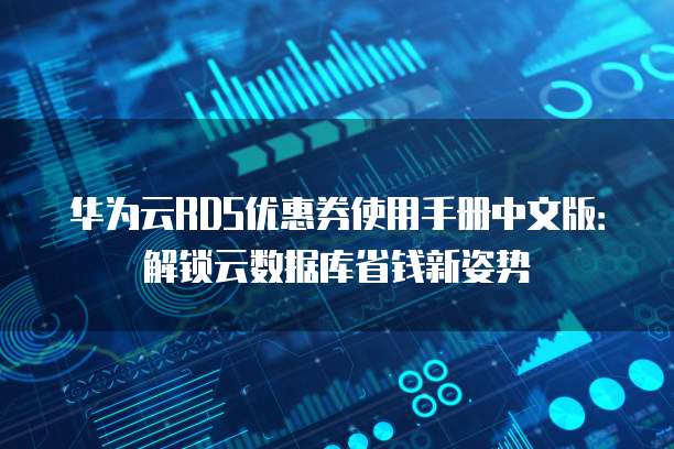 华为云RDS优惠券使用手册中文版:解锁云数据库省钱新姿势