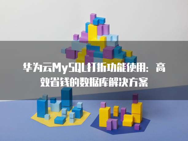 华为云MySQL打折功能使用:高效省钱的数据库解决方案