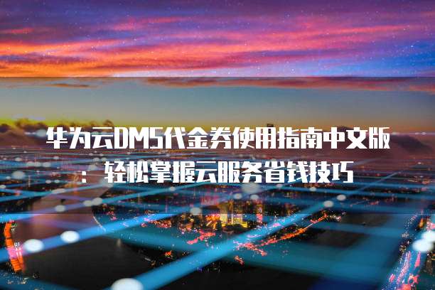 华为云DMS代金券使用指南中文版:轻松掌握云服务省钱技巧