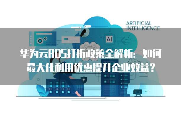 华为云RDS打折政策全解析：如何最大化利用优惠提升企业效益？