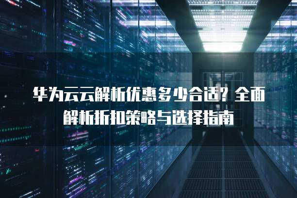 华为云云解析优惠多少合适?全面解析折扣策略与选择指南