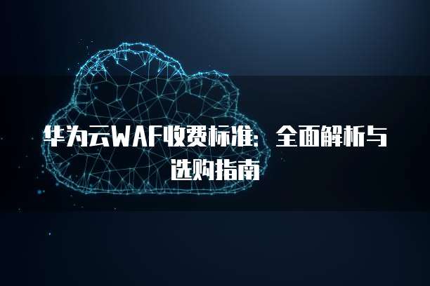 华为云WAF收费标准：全面解析与选购指南