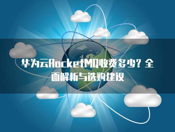 华为云RocketMQ收费多少？全面解析与选购建议