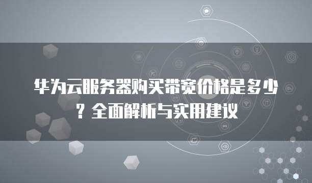 华为云服务器购买带宽价格是多少?全面解析与实用建议